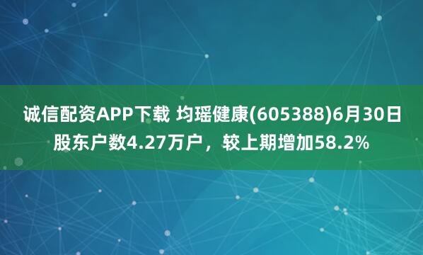 诚信配资APP下载 均瑶健康(605388)6月30日股东户数4.27万户，较上期增加58.2%