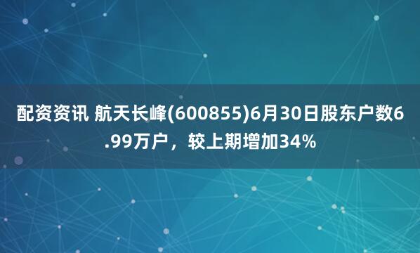 配资资讯 航天长峰(600855)6月30日股东户数6.99万户，较上期增加34%