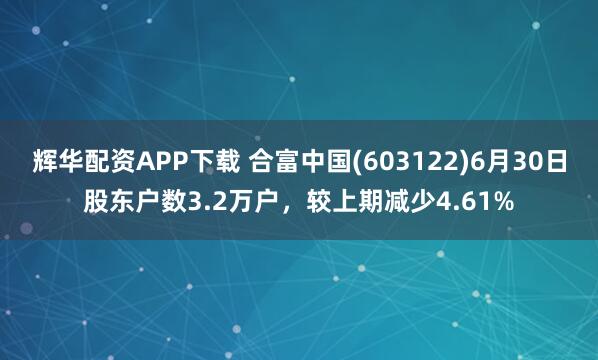 辉华配资APP下载 合富中国(603122)6月30日股东户数3.2万户，较上期减少4.61%