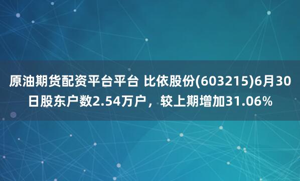 原油期货配资平台平台 比依股份(603215)6月30日股东户数2.54万户，较上期增加31.06%
