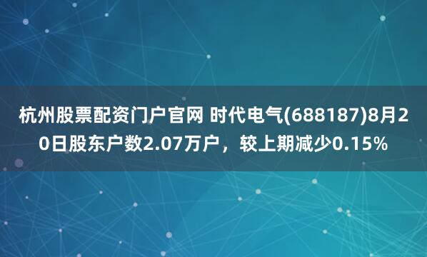 杭州股票配资门户官网 时代电气(688187)8月20日股东户数2.07万户，较上期减少0.15%