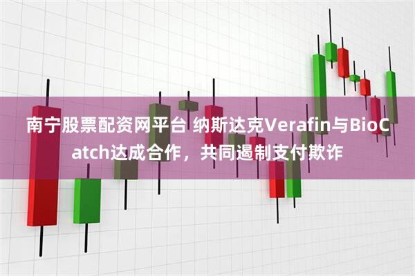 南宁股票配资网平台 纳斯达克Verafin与BioCatch达成合作，共同遏制支付欺诈