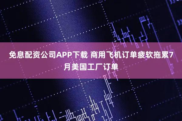 免息配资公司APP下载 商用飞机订单疲软拖累7月美国工厂订单