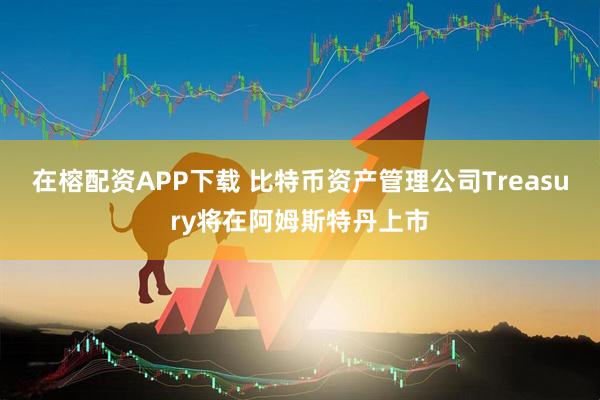 在榕配资APP下载 比特币资产管理公司Treasury将在阿姆斯特丹上市
