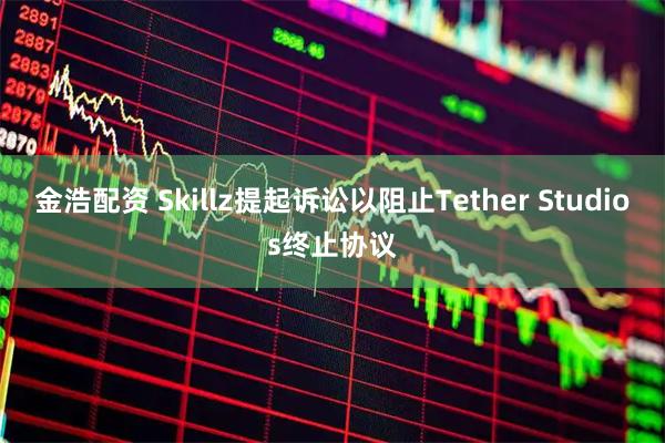 金浩配资 Skillz提起诉讼以阻止Tether Studios终止协议