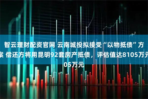 智云理财配资官网 云南城投拟接受“以物抵债”方案 偿还方将用昆明92套房产抵债，评估值达8105万元