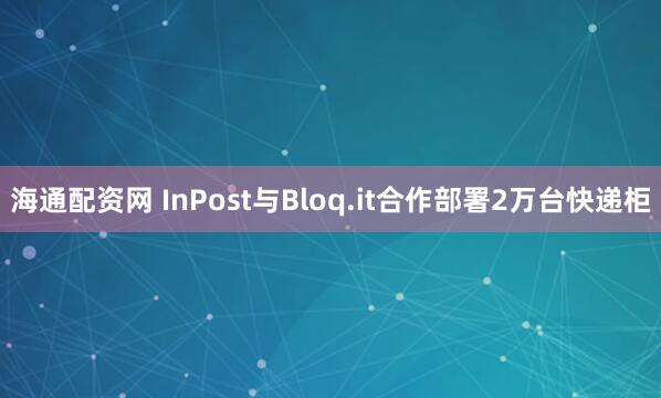 海通配资网 InPost与Bloq.it合作部署2万台快递柜