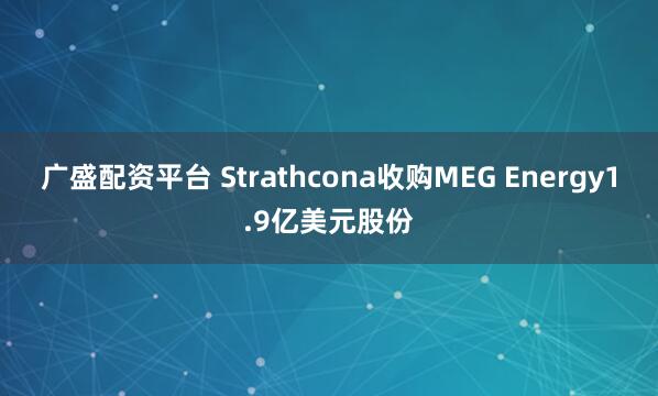 广盛配资平台 Strathcona收购MEG Energy1.9亿美元股份