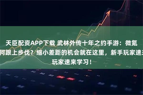 天臣配资APP下载 武林外传十年之约手游：微氪玩家如何跟上步伐？缩小差距的机会就在这里，新手玩家速来学习！