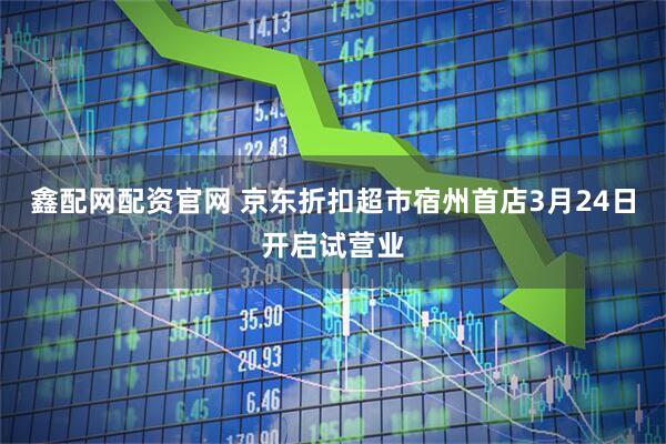 鑫配网配资官网 京东折扣超市宿州首店3月24日开启试营业