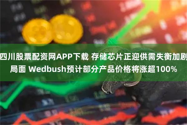 四川股票配资网APP下载 存储芯片正迎供需失衡加剧局面 Wedbush预计部分产品价格将涨超100%