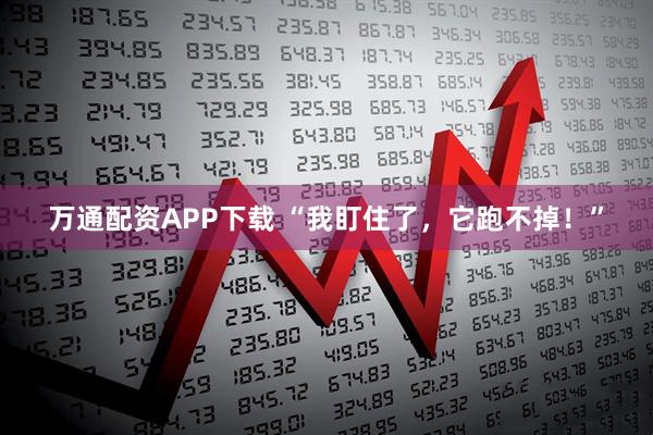 万通配资APP下载 “我盯住了，它跑不掉！”