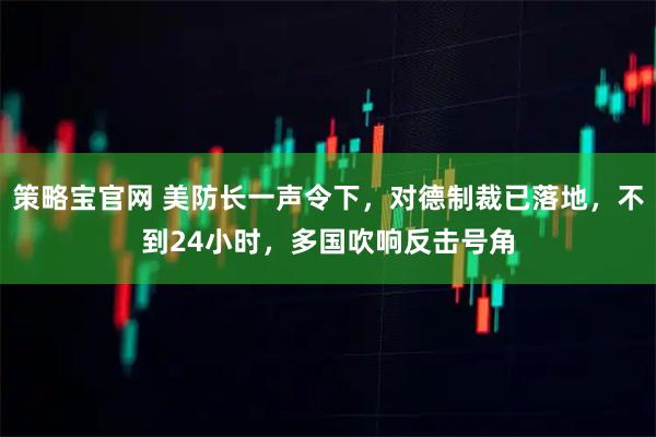 策略宝官网 美防长一声令下，对德制裁已落地，不到24小时，多国吹响反击号角