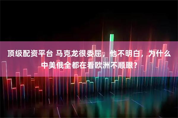 顶级配资平台 马克龙很委屈，他不明白，为什么中美俄全都在看欧洲不顺眼？