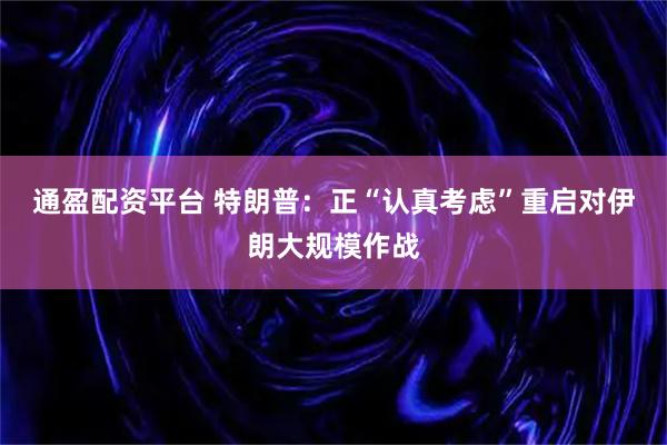 通盈配资平台 特朗普：正“认真考虑”重启对伊朗大规模作战